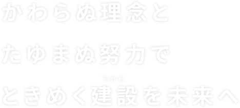 かわらぬ理念とたゆまぬ努力でときめく建設を未来へ